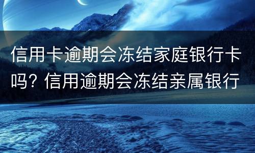 信用卡逾期会冻结家庭银行卡吗? 信用逾期会冻结亲属银行卡吗