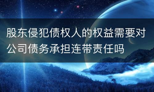 股东侵犯债权人的权益需要对公司债务承担连带责任吗