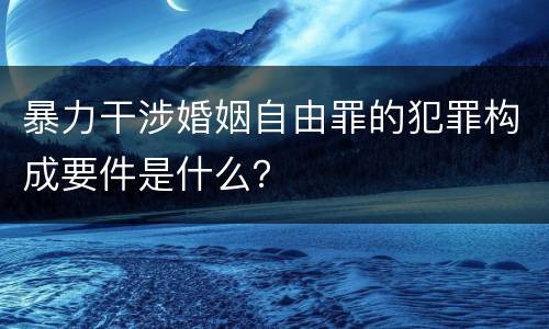 暴力干涉婚姻自由罪的犯罪构成要件是什么？