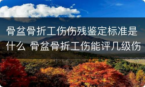 骨盆骨折工伤伤残鉴定标准是什么 骨盆骨折工伤能评几级伤残