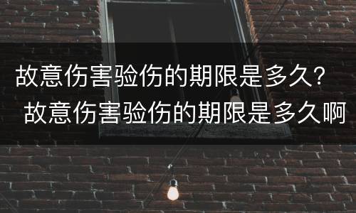 故意伤害验伤的期限是多久？ 故意伤害验伤的期限是多久啊