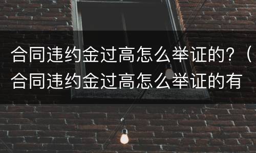 合同违约金过高怎么举证的?（合同违约金过高怎么举证的有效）