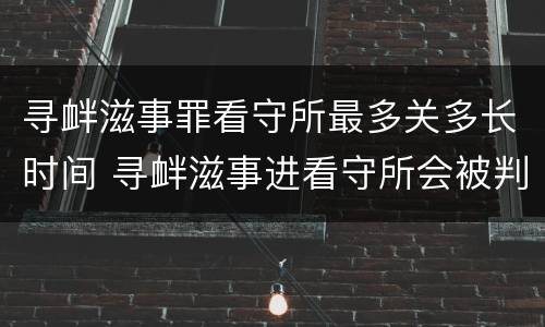 寻衅滋事罪看守所最多关多长时间 寻衅滋事进看守所会被判刑吗