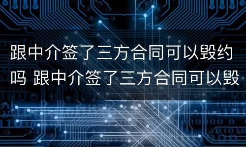 跟中介签了三方合同可以毁约吗 跟中介签了三方合同可以毁约吗