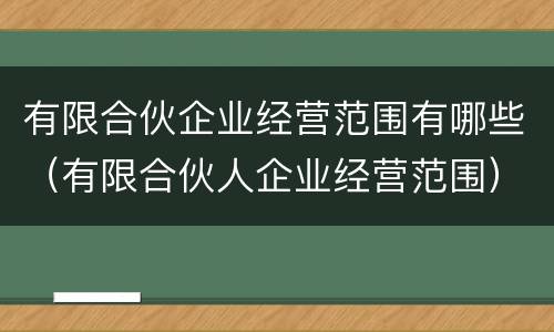 有限合伙企业经营范围有哪些（有限合伙人企业经营范围）