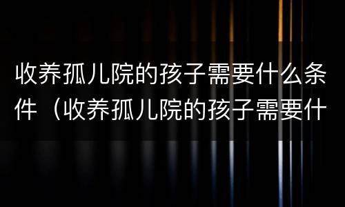 收养孤儿院的孩子需要什么条件（收养孤儿院的孩子需要什么条件才能办理）