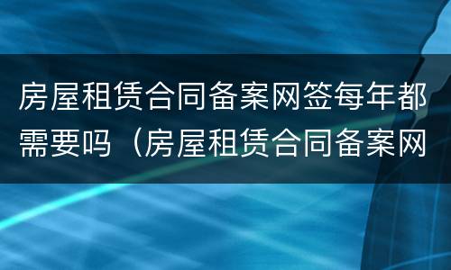 房屋租赁合同备案网签每年都需要吗（房屋租赁合同备案网签每年都需要吗怎么办）