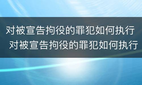 对被宣告拘役的罪犯如何执行 对被宣告拘役的罪犯如何执行逮捕