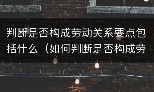 判断是否构成劳动关系要点包括什么（如何判断是否构成劳动关系）