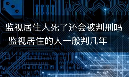 监视居住人死了还会被判刑吗 监视居住的人一般判几年