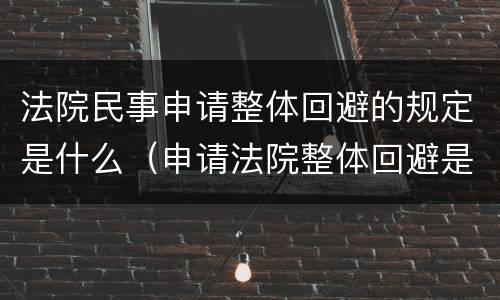 法院民事申请整体回避的规定是什么（申请法院整体回避是否有法律依据）