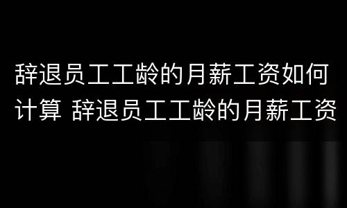 辞退员工工龄的月薪工资如何计算 辞退员工工龄的月薪工资如何计算呢