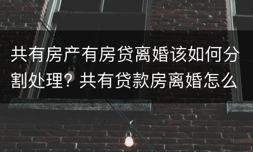 共有房产有房贷离婚该如何分割处理? 共有贷款房离婚怎么分