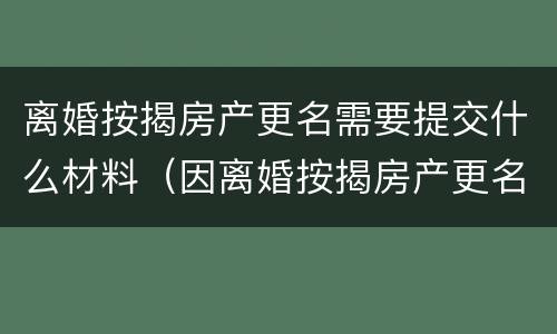 离婚按揭房产更名需要提交什么材料（因离婚按揭房产更名怎么办理）