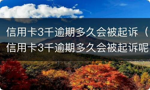 信用卡3千逾期多久会被起诉（信用卡3千逾期多久会被起诉呢）