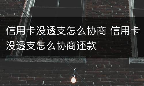 信用卡没透支怎么协商 信用卡没透支怎么协商还款