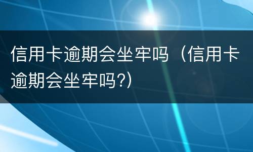 信用卡逾期会坐牢吗（信用卡逾期会坐牢吗?）