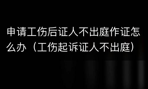 申请工伤后证人不出庭作证怎么办（工伤起诉证人不出庭）