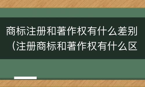 商标注册和著作权有什么差别（注册商标和著作权有什么区别）