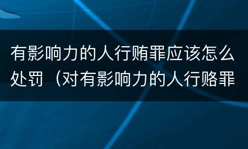 有影响力的人行贿罪应该怎么处罚（对有影响力的人行赂罪数额）