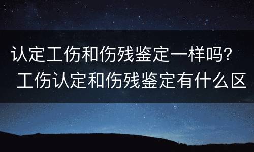 认定工伤和伤残鉴定一样吗？ 工伤认定和伤残鉴定有什么区别?