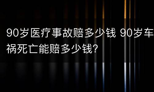 90岁医疗事故赔多少钱 90岁车祸死亡能赔多少钱?