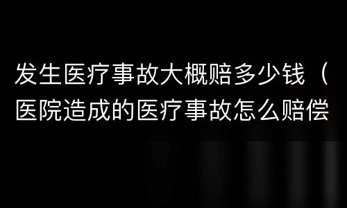 发生医疗事故大概赔多少钱（医院造成的医疗事故怎么赔偿多少钱）