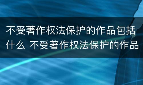 不受著作权法保护的作品包括什么 不受著作权法保护的作品包括什么和什么