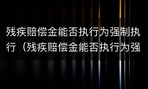 残疾赔偿金能否执行为强制执行（残疾赔偿金能否执行为强制执行案件）