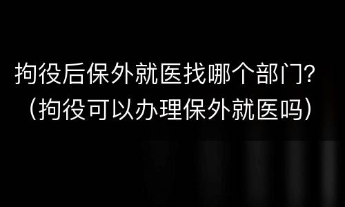 拘役后保外就医找哪个部门？（拘役可以办理保外就医吗）