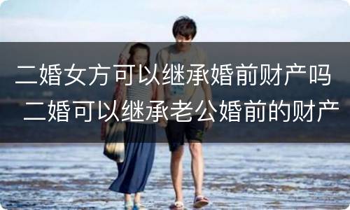 二婚女方可以继承婚前财产吗 二婚可以继承老公婚前的财产吗