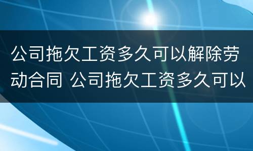 公司拖欠工资多久可以解除劳动合同 公司拖欠工资多久可以随时离职