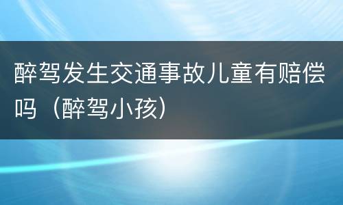 醉驾发生交通事故儿童有赔偿吗（醉驾小孩）