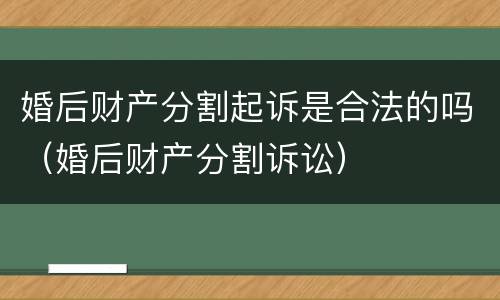 婚后财产分割起诉是合法的吗（婚后财产分割诉讼）