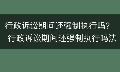 行政诉讼期间还强制执行吗？ 行政诉讼期间还强制执行吗法院