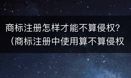 商标注册怎样才能不算侵权？（商标注册中使用算不算侵权）