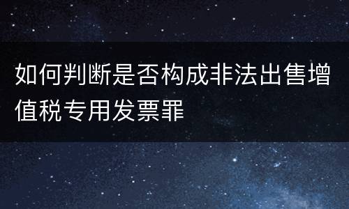 如何判断是否构成非法出售增值税专用发票罪