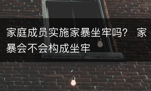 家庭成员实施家暴坐牢吗？ 家暴会不会构成坐牢