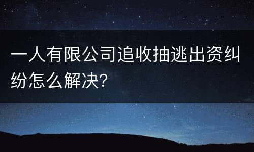 一人有限公司追收抽逃出资纠纷怎么解决？