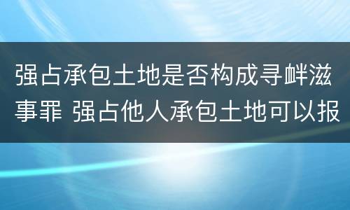 强占承包土地是否构成寻衅滋事罪 强占他人承包土地可以报警吗