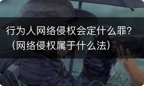 行为人网络侵权会定什么罪？（网络侵权属于什么法）