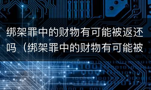 绑架罪中的财物有可能被返还吗（绑架罪中的财物有可能被返还吗知乎）