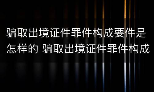 骗取出境证件罪件构成要件是怎样的 骗取出境证件罪件构成要件是怎样的判刑