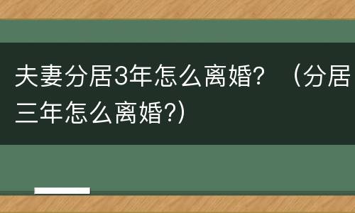 夫妻分居3年怎么离婚？（分居三年怎么离婚?）