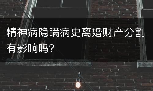 精神病隐瞒病史离婚财产分割有影响吗？