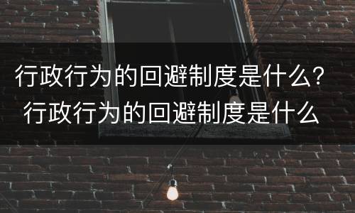 行政行为的回避制度是什么？ 行政行为的回避制度是什么