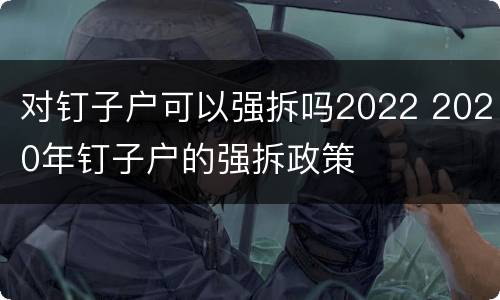 对钉子户可以强拆吗2022 2020年钉子户的强拆政策