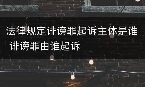 法律规定诽谤罪起诉主体是谁 诽谤罪由谁起诉