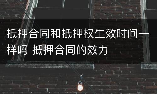 抵押合同和抵押权生效时间一样吗 抵押合同的效力