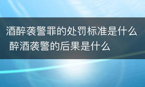 酒醉袭警罪的处罚标准是什么 醉酒袭警的后果是什么